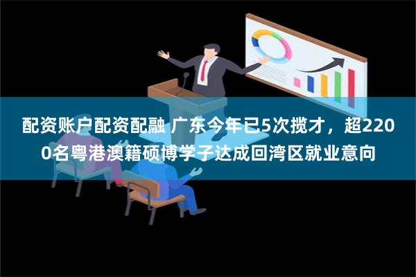 配资账户配资配融 广东今年已5次揽才，超2200名粤港澳籍硕博学子达成回湾区就业意向