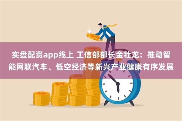 实盘配资app线上 工信部部长金壮龙：推动智能网联汽车、低空经济等新兴产业健康有序发展