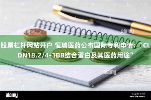 股票杠杆网站开户 恒瑞医药公布国际专利申请: “CLDN18.2/4-1BB结合蛋白及其医药用途”