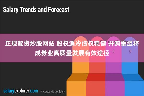 正规配资炒股网站 股权遇冷债权稳健 并购重组将成券业高质量发展有效途径