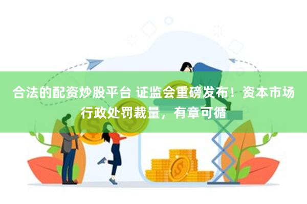 合法的配资炒股平台 证监会重磅发布！资本市场行政处罚裁量，有章可循