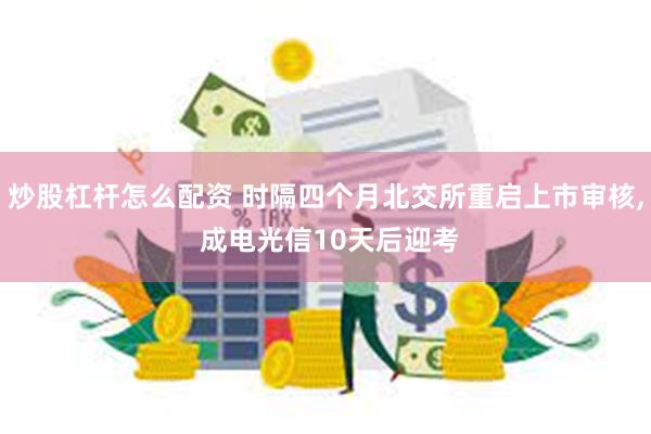 炒股杠杆怎么配资 时隔四个月北交所重启上市审核, 成电光信10天后迎考