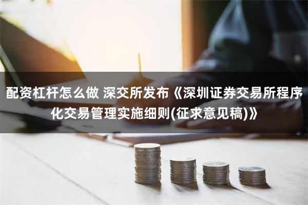 配资杠杆怎么做 深交所发布《深圳证券交易所程序化交易管理实施细则(征求意见稿)》