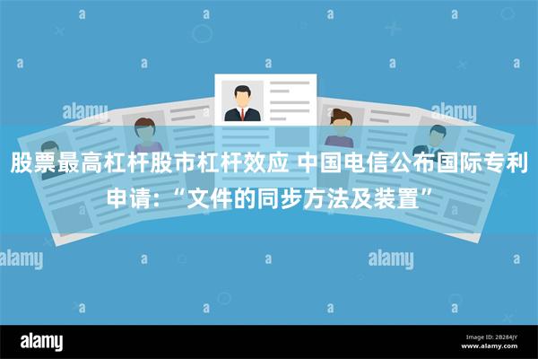 股票最高杠杆股市杠杆效应 中国电信公布国际专利申请: “文件的同步方法及装置”