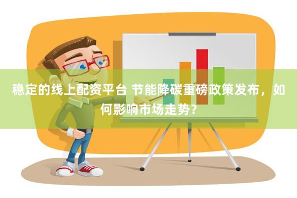 稳定的线上配资平台 节能降碳重磅政策发布，如何影响市场走势？