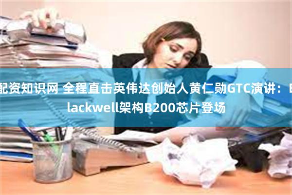 配资知识网 全程直击英伟达创始人黄仁勋GTC演讲：Blackwell架构B200芯片登场