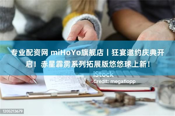 专业配资网 miHoYo旗舰店丨狂宴邀约庆典开启！赤星霹雳系列拓展版悠悠球上新！