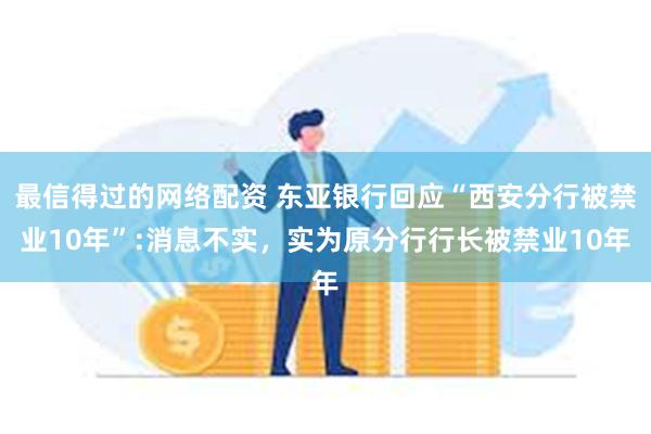 最信得过的网络配资 东亚银行回应“西安分行被禁业10年”:消息不实，实为原分行行长被禁业10年