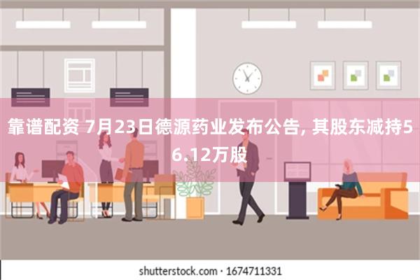 靠谱配资 7月23日德源药业发布公告, 其股东减持56.12万股