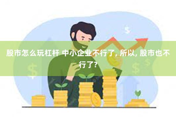 股市怎么玩杠杆 中小企业不行了, 所以, 股市也不行了?