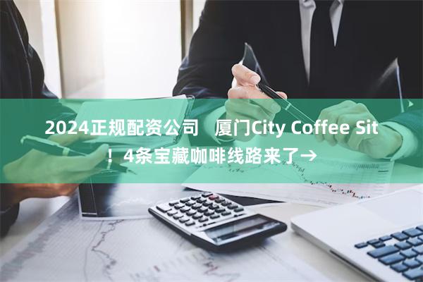 2024正规配资公司   厦门City Coffee Sit！4条宝藏咖啡线路来了→