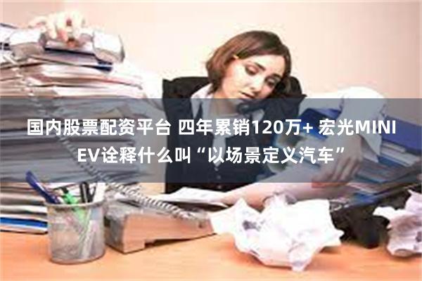 国内股票配资平台 四年累销120万+ 宏光MINIEV诠释什么叫“以场景定义汽车”