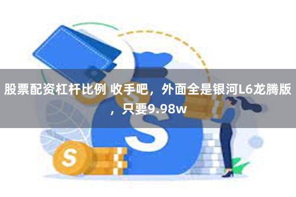 股票配资杠杆比例 收手吧，外面全是银河L6龙腾版，只要9.98w