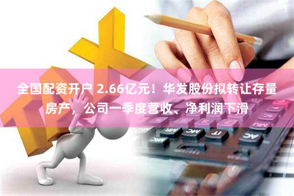 全国配资开户 2.66亿元！华发股份拟转让存量房产，公司一季度营收、净利润下滑