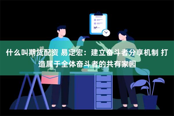 什么叫期货配资 易定宏：建立奋斗者分享机制 打造属于全体奋斗者的共有家园