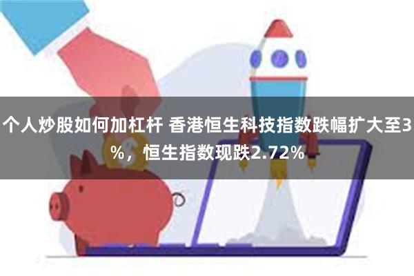 个人炒股如何加杠杆 香港恒生科技指数跌幅扩大至3%，恒生指数现跌2.72%