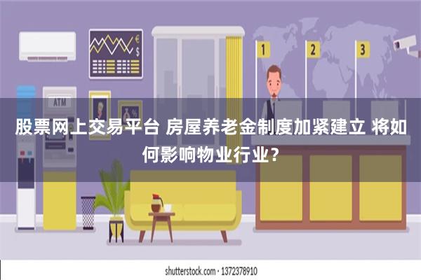 股票网上交易平台 房屋养老金制度加紧建立 将如何影响物业行业？