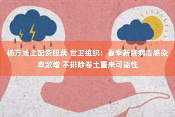 杨方线上配资股票 世卫组织：夏季新冠病毒感染率激增 不排除卷土重来可能性