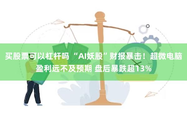 买股票可以杠杆吗 “AI妖股”财报暴击！超微电脑盈利远不及预期 盘后暴跌超13%