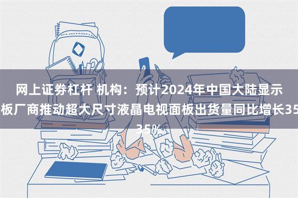 网上证劵杠杆 机构：预计2024年中国大陆显示面板厂商推动超大尺寸液晶电视面板出货量同比增长35%