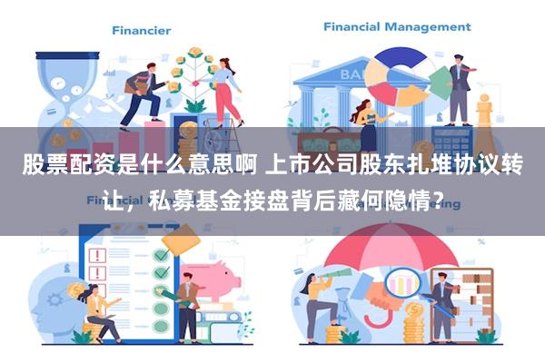 股票配资是什么意思啊 上市公司股东扎堆协议转让，私募基金接盘背后藏何隐情？