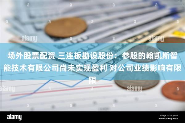 场外股票配资 三连板勘设股份：参股的翰凯斯智能技术有限公司尚未实现盈利 对公司业绩影响有限