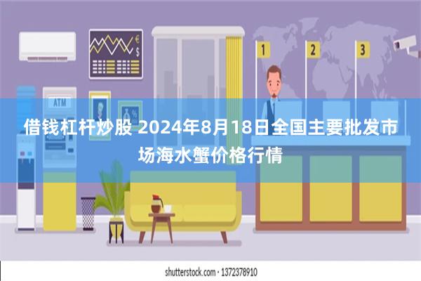 借钱杠杆炒股 2024年8月18日全国主要批发市场海水蟹价格行情