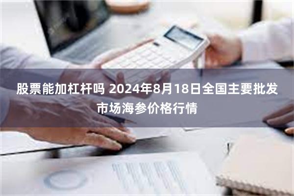 股票能加杠杆吗 2024年8月18日全国主要批发市场海参价格行情