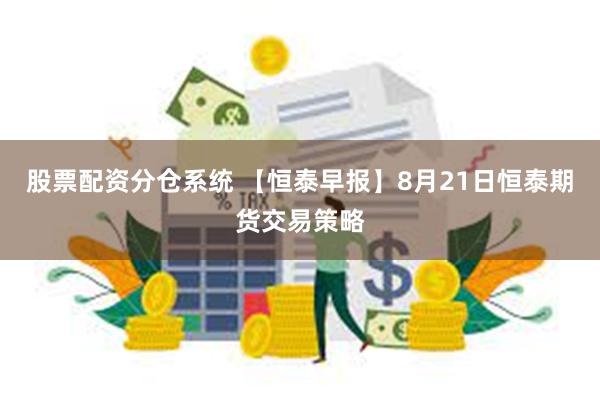 股票配资分仓系统 【恒泰早报】8月21日恒泰期货交易策略