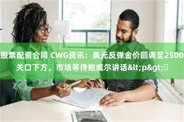 股票配资合同 CWG资讯：美元反弹金价回调至2500关口下方，市场等待鲍威尔讲话<p>​