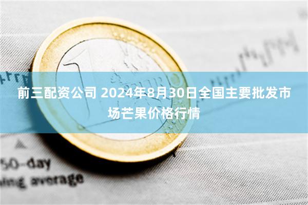 前三配资公司 2024年8月30日全国主要批发市场芒果价格行情