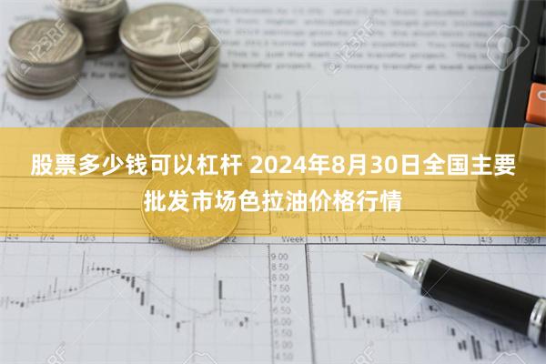 股票多少钱可以杠杆 2024年8月30日全国主要批发市场色拉油价格行情