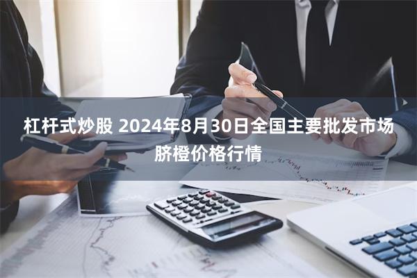 杠杆式炒股 2024年8月30日全国主要批发市场脐橙价格行情