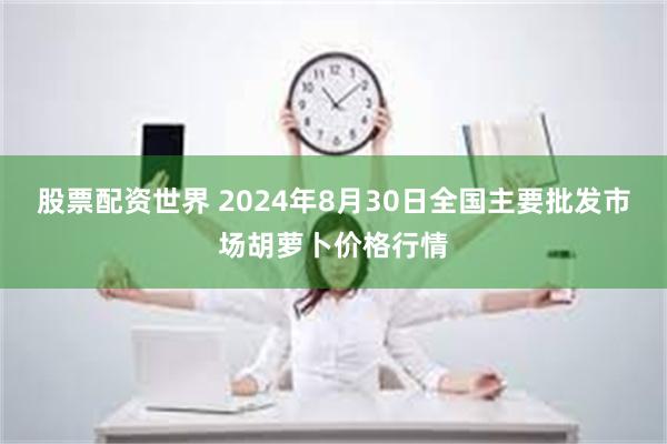 股票配资世界 2024年8月30日全国主要批发市场胡萝卜价格行情