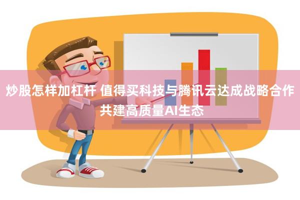 炒股怎样加杠杆 值得买科技与腾讯云达成战略合作 共建高质量AI生态