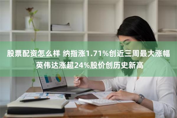 股票配资怎么样 纳指涨1.71%创近三周最大涨幅 英伟达涨超24%股价创历史新高