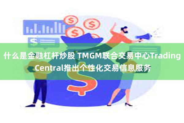 什么是金融杠杆炒股 TMGM联合交易中心Trading Central推出个性化交易信息服务