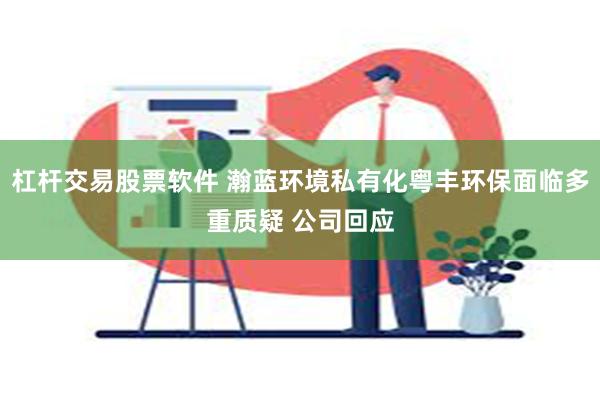 杠杆交易股票软件 瀚蓝环境私有化粤丰环保面临多重质疑 公司回应