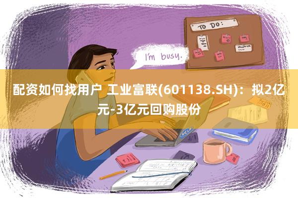 配资如何找用户 工业富联(601138.SH)：拟2亿元-3亿元回购股份