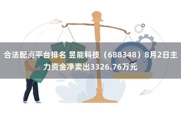 合法配资平台排名 昱能科技（688348）8月2日主力资金净卖出3326.76万元