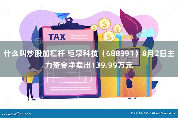 什么叫炒股加杠杆 钜泉科技（688391）8月2日主力资金净卖出139.99万元