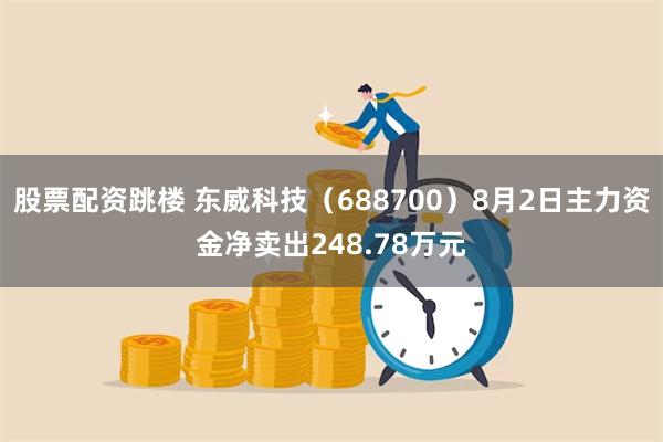 股票配资跳楼 东威科技（688700）8月2日主力资金净卖出248.78万元