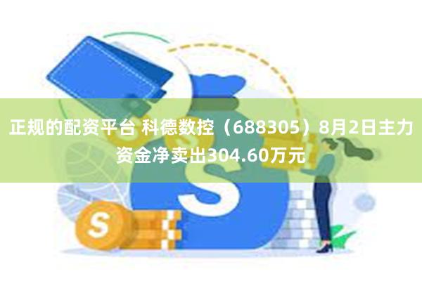 正规的配资平台 科德数控（688305）8月2日主力资金净卖出304.60万元