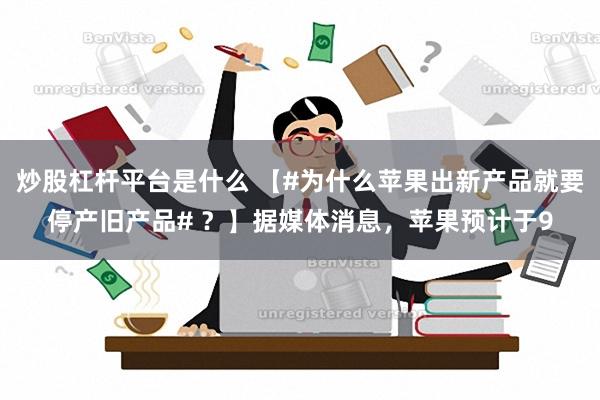 炒股杠杆平台是什么 【#为什么苹果出新产品就要停产旧产品# ？】据媒体消息，苹果预计于9