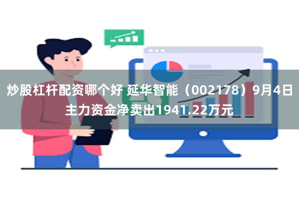 炒股杠杆配资哪个好 延华智能（002178）9月4日主力资金净卖出1941.22万元