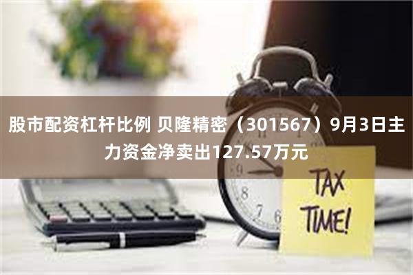 股市配资杠杆比例 贝隆精密（301567）9月3日主力资金净卖出127.57万元