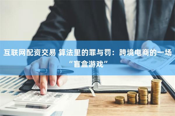 互联网配资交易 算法里的罪与罚：跨境电商的一场“盲盒游戏”