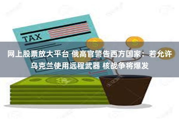 网上股票放大平台 俄高官警告西方国家：若允许乌克兰使用远程武器 核战争将爆发