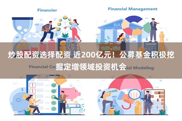 炒股配资选择配资 近200亿元！公募基金积极挖掘定增领域投资机会