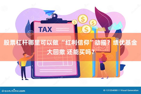 股票杠杆哪里可以做 “红利信仰”动摇？绩优基金大回撤 还能买吗？